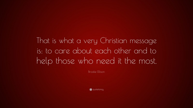 Brooke Ellison Quote: “That is what a very Christian message is: to care about each other and to help those who need it the most.”