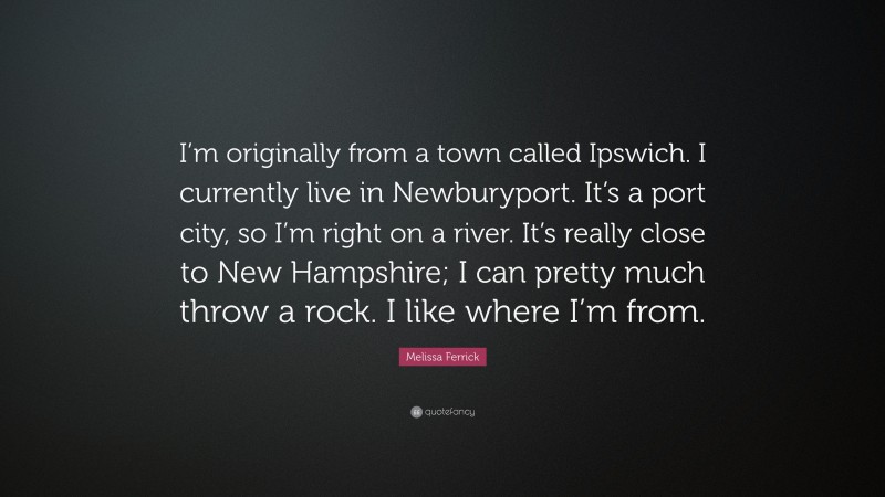 Melissa Ferrick Quote: “I’m originally from a town called Ipswich. I currently live in Newburyport. It’s a port city, so I’m right on a river. It’s really close to New Hampshire; I can pretty much throw a rock. I like where I’m from.”