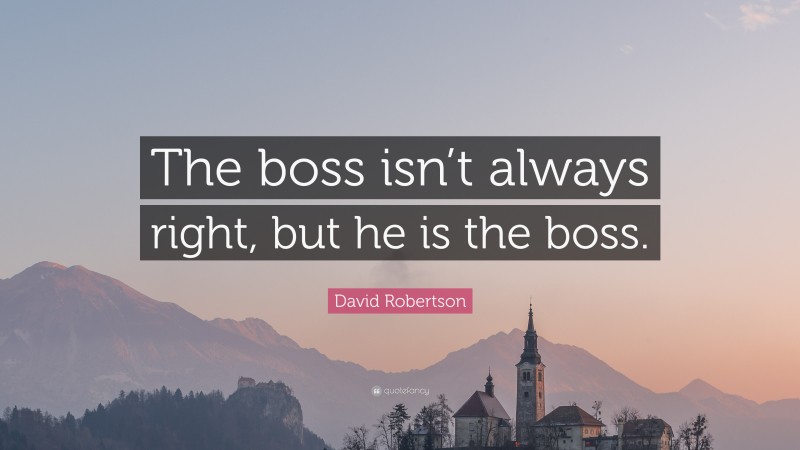 David Robertson Quote: “The boss isn’t always right, but he is the boss.”