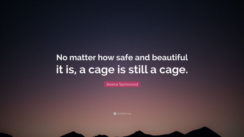 Jessica Spotswood Quote: “No matter how safe and beautiful it is, a cage is still a cage.”