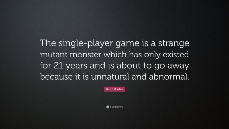 Raph Koster Quote: “The single-player game is a strange mutant monster which has only existed for 21 years and is about to go away because it is unnatural and abnormal.”
