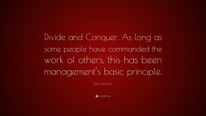 Peter Rachleff Quote: “Divide and Conquer. As long as some people have commanded the work of others, this has been management’s basic principle.”