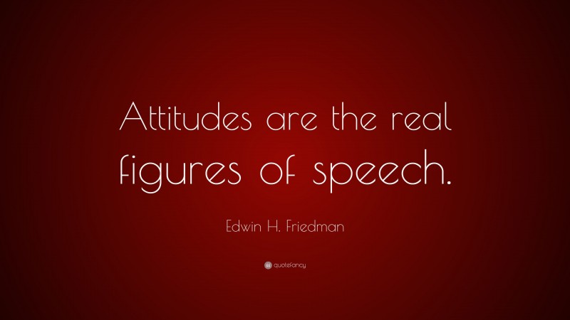 Edwin H. Friedman Quote: “Attitudes are the real figures of speech.”