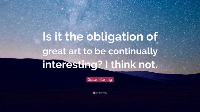 Susan Sontag Quote: “Is it the obligation of great art to be continually interesting? I think not.”