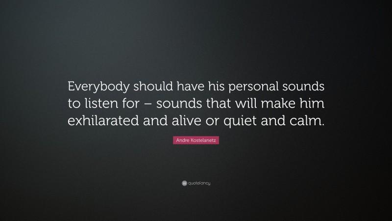 Andre Kostelanetz Quote: “Everybody should have his personal sounds to listen for – sounds that will make him exhilarated and alive or quiet and calm.”