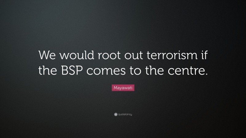 Mayawati Quote: “We would root out terrorism if the BSP comes to the centre.”