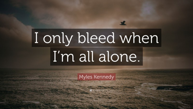 Myles Kennedy Quote: “I only bleed when I’m all alone.”