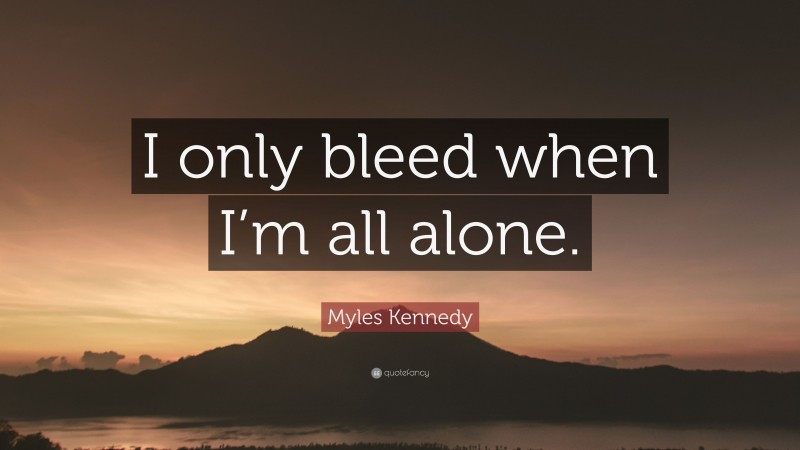 Myles Kennedy Quote: “I only bleed when I’m all alone.”