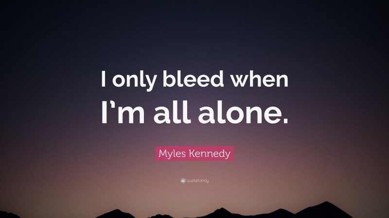 Myles Kennedy Quote: “I only bleed when I’m all alone.”