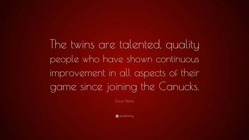 Dave Nonis Quote: “The twins are talented, quality people who have shown continuous improvement in all aspects of their game since joining the Canucks.”