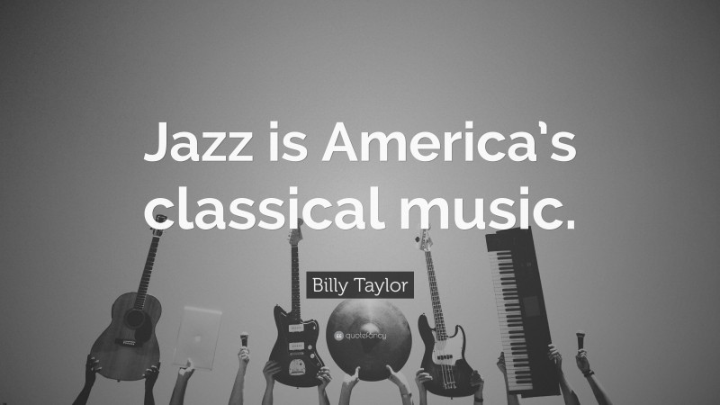 Billy Taylor Quote: “Jazz is America’s classical music.”