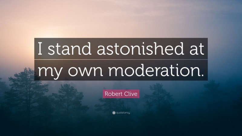 Robert Clive Quote: “I stand astonished at my own moderation.”