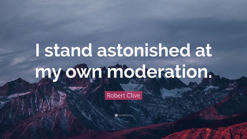 Robert Clive Quote: “I stand astonished at my own moderation.”