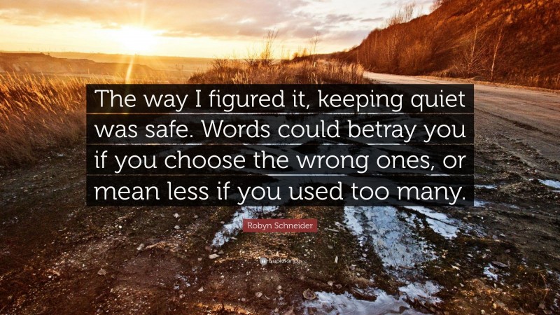 Robyn Schneider Quote: “The way I figured it, keeping quiet was safe. Words could betray you if you choose the wrong ones, or mean less if you used too many.”