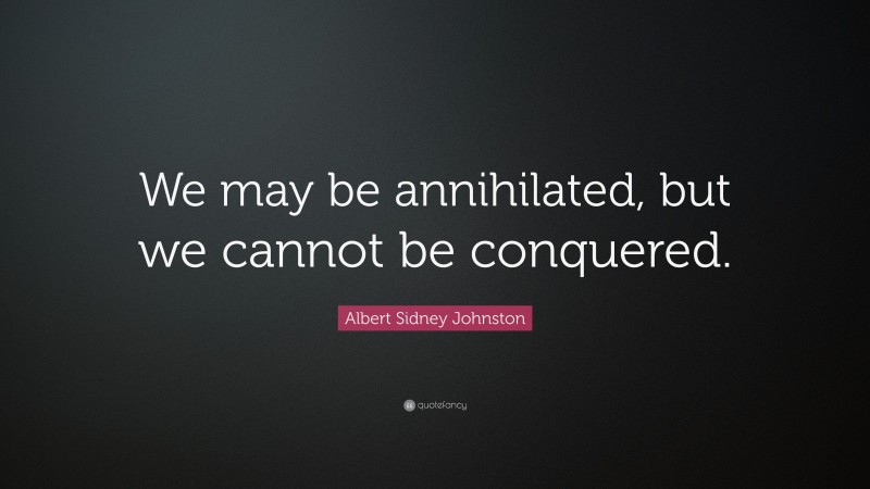 Albert Sidney Johnston Quote: “We may be annihilated, but we cannot be conquered.”