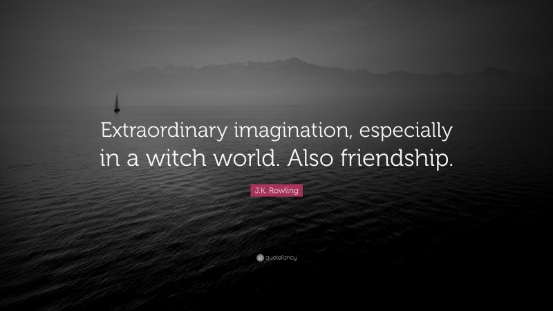 J.K. Rowling Quote: “Extraordinary imagination, especially in a witch world. Also friendship.”