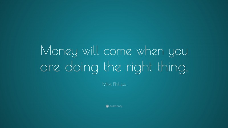 Mike Phillips Quote: “Money will come when you are doing the right thing.”
