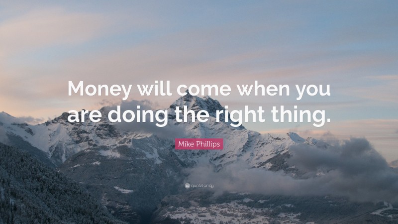 Mike Phillips Quote: “Money will come when you are doing the right thing.”