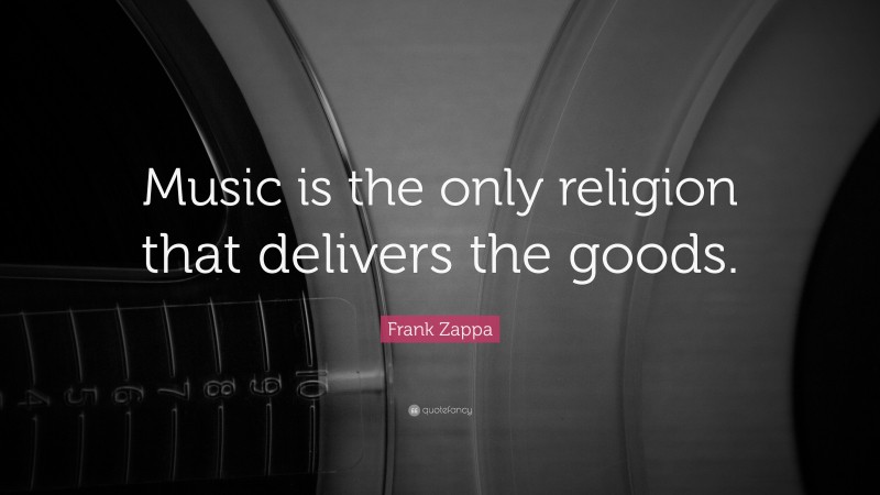 Frank Zappa Quote: “Music is the only religion that delivers the goods.”