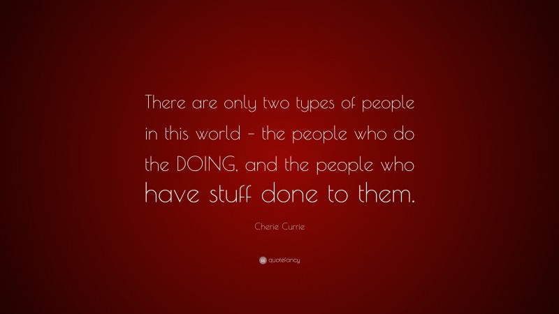 Cherie Currie Quote: “There are only two types of people in this world – the people who do the DOING, and the people who have stuff done to them.”