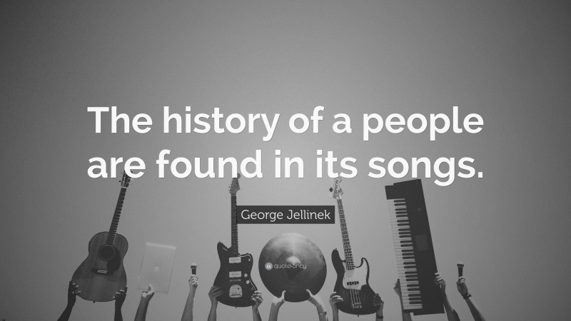 George Jellinek Quote: “The history of a people are found in its songs.”