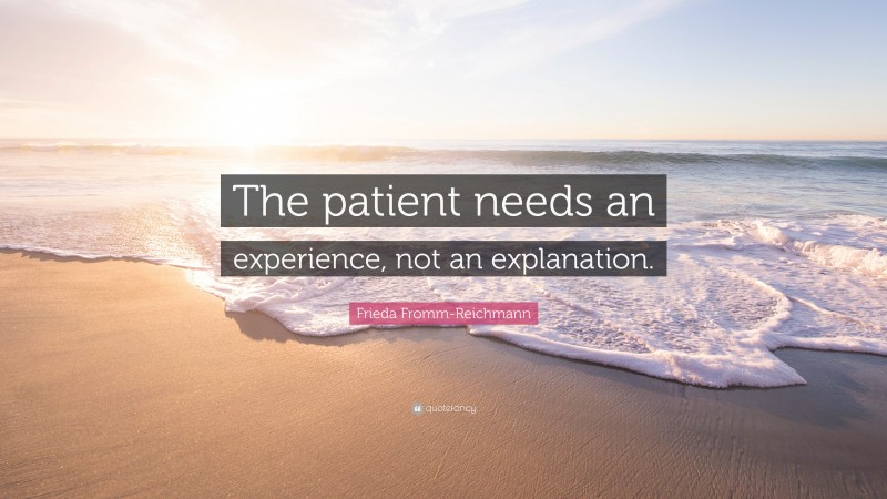 Frieda Fromm-Reichmann Quote: “The patient needs an experience, not an explanation.”