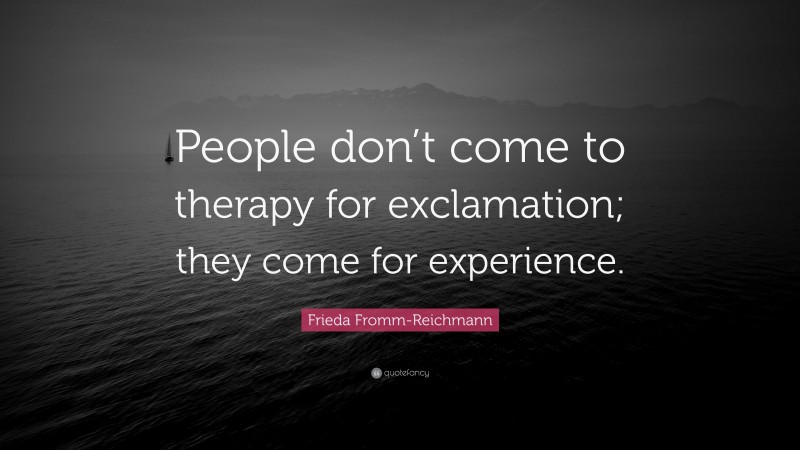 Frieda Fromm-Reichmann Quote: “People don’t come to therapy for exclamation; they come for experience.”