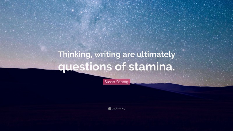 Susan Sontag Quote: “Thinking, writing are ultimately questions of stamina.”