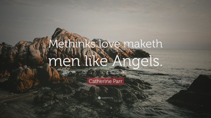 Catherine Parr Quote: “Methinks love maketh men like Angels.”