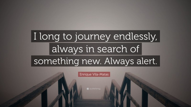 Enrique Vila-Matas Quote: “I long to journey endlessly, always in search of something new. Always alert.”