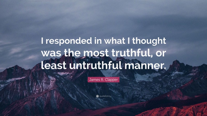 James R. Clapper Quote: “I responded in what I thought was the most truthful, or least untruthful manner.”