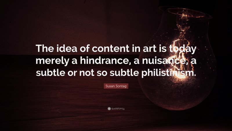 Susan Sontag Quote: “The idea of content in art is today merely a hindrance, a nuisance, a subtle or not so subtle philistinism.”
