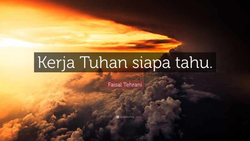 Faisal Tehrani Quote: “Kerja Tuhan siapa tahu.”