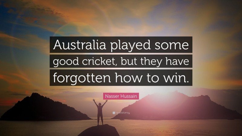 Nasser Hussain Quote: “Australia played some good cricket, but they have forgotten how to win.”