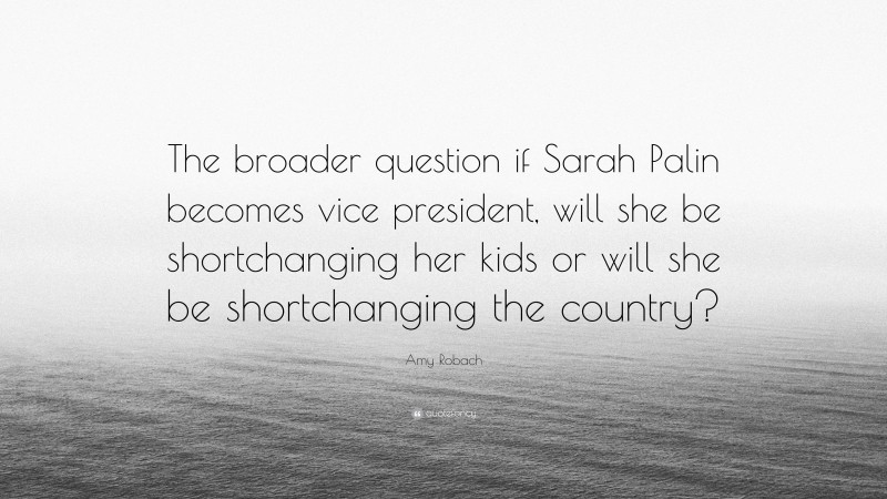Amy Robach Quote: “The broader question if Sarah Palin becomes vice president, will she be shortchanging her kids or will she be shortchanging the country?”