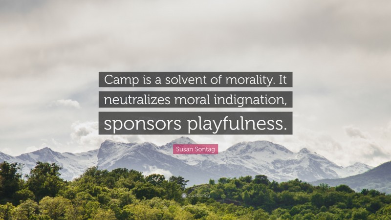 Susan Sontag Quote: “Camp is a solvent of morality. It neutralizes moral indignation, sponsors playfulness.”