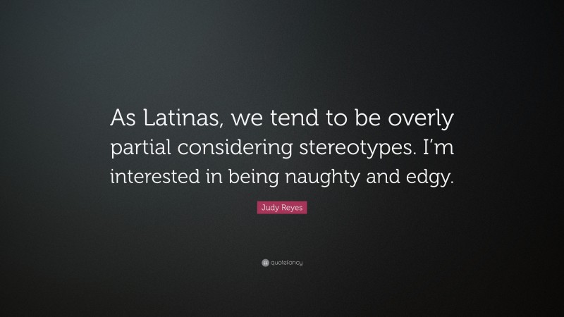 Judy Reyes Quote: “As Latinas, we tend to be overly partial considering stereotypes. I’m interested in being naughty and edgy.”