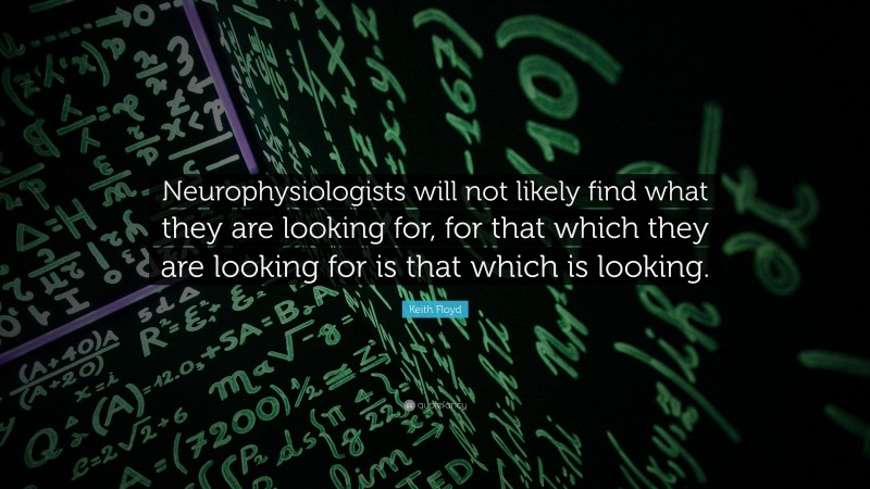 Keith Floyd Quote: “Neurophysiologists will not likely find what they are looking for, for that which they are looking for is that which is looking.”