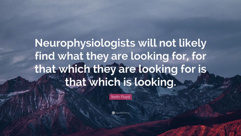 Keith Floyd Quote: “Neurophysiologists will not likely find what they are looking for, for that which they are looking for is that which is looking.”