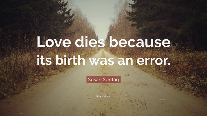 Susan Sontag Quote: “Love dies because its birth was an error.”