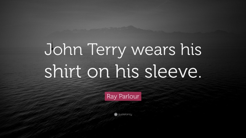 Ray Parlour Quote: “John Terry wears his shirt on his sleeve.”