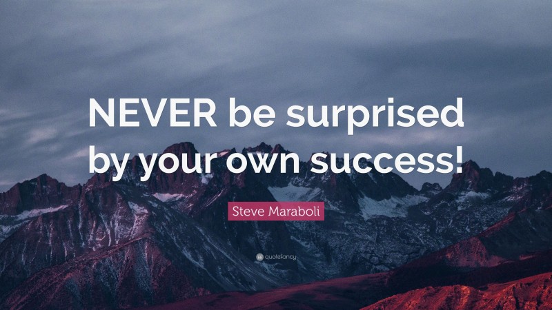 Steve Maraboli Quote: “NEVER be surprised by your own success!”