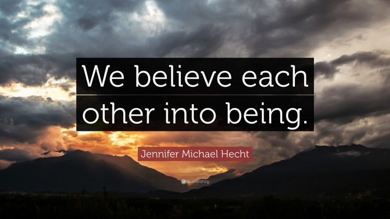 Jennifer Michael Hecht Quote: “We believe each other into being.”