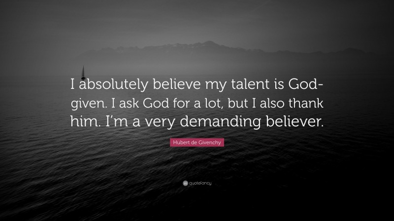 Hubert de Givenchy Quote: “I absolutely believe my talent is God-given. I ask God for a lot, but I also thank him. I’m a very demanding believer.”