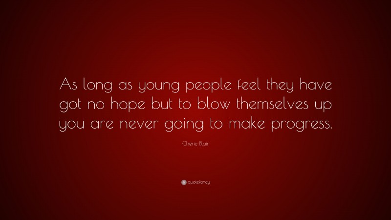 Cherie Blair Quote: “As long as young people feel they have got no hope but to blow themselves up you are never going to make progress.”