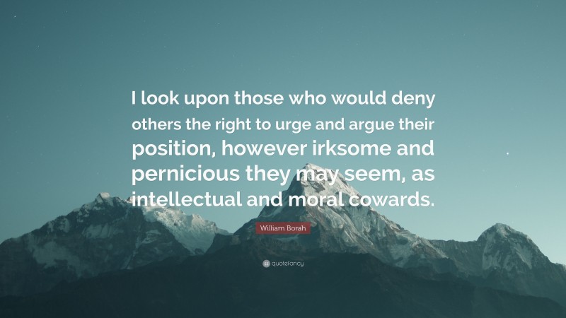 William Borah Quote: “I look upon those who would deny others the right to urge and argue their position, however irksome and pernicious they may seem, as intellectual and moral cowards.”