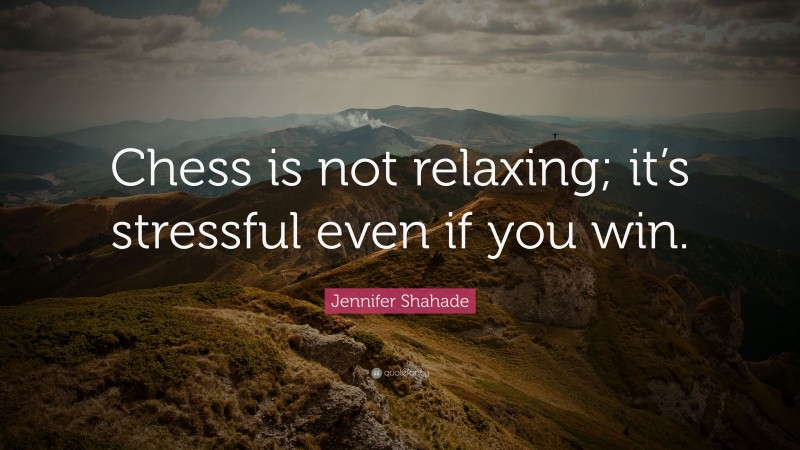 Jennifer Shahade Quote: “Chess is not relaxing; it’s stressful even if you win.”
