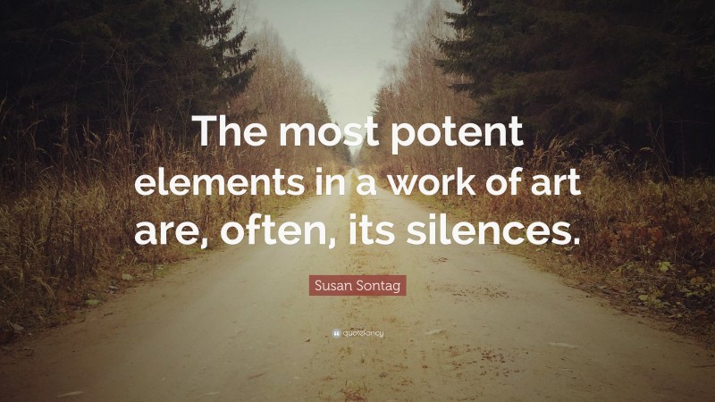 Susan Sontag Quote: “The most potent elements in a work of art are, often, its silences.”