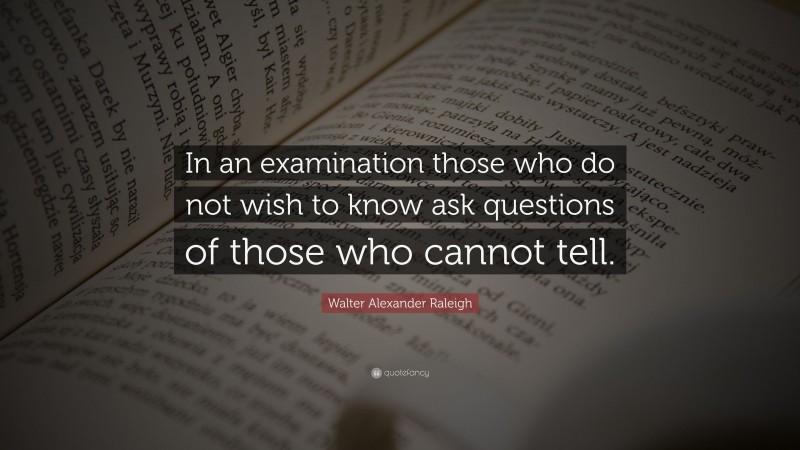 Walter Alexander Raleigh Quote: “In an examination those who do not wish to know ask questions of those who cannot tell.”