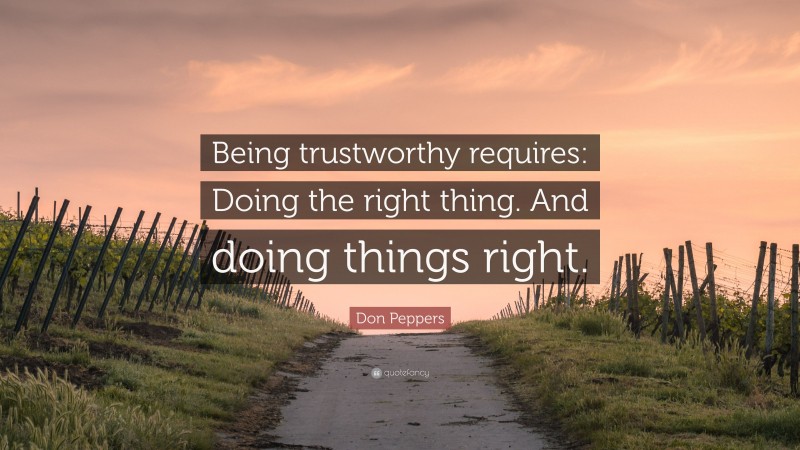 Don Peppers Quote: “Being trustworthy requires: Doing the right thing. And doing things right.”